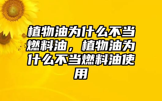 植物油為什么不當燃料油，植物油為什么不當燃料油使用