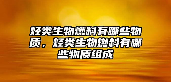 烴類生物燃料有哪些物質(zhì)，烴類生物燃料有哪些物質(zhì)組成