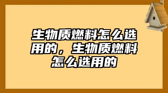 生物質(zhì)燃料怎么選用的，生物質(zhì)燃料怎么選用的