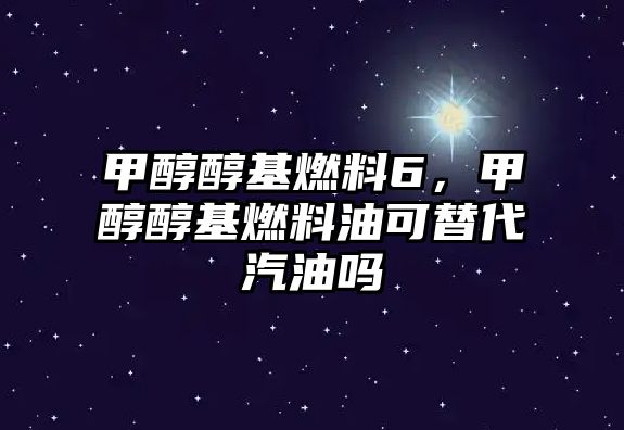 甲醇醇基燃料6，甲醇醇基燃料油可替代汽油嗎