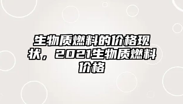 生物質(zhì)燃料的價格現(xiàn)狀，2021生物質(zhì)燃料價格