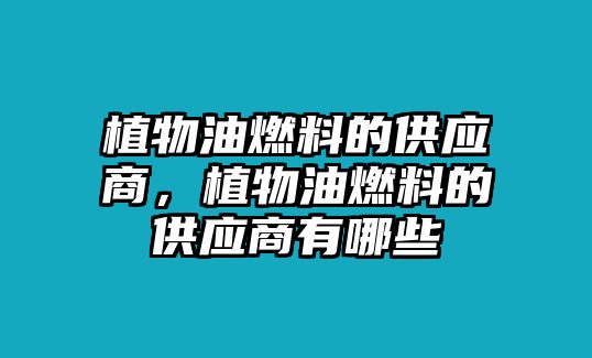 植物油燃料的供應(yīng)商，植物油燃料的供應(yīng)商有哪些