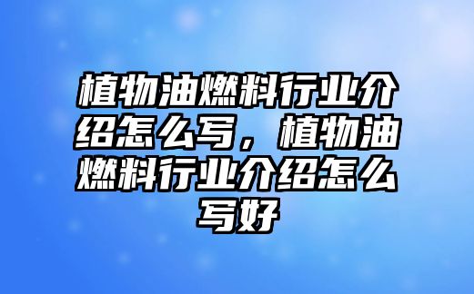 植物油燃料行業(yè)介紹怎么寫，植物油燃料行業(yè)介紹怎么寫好