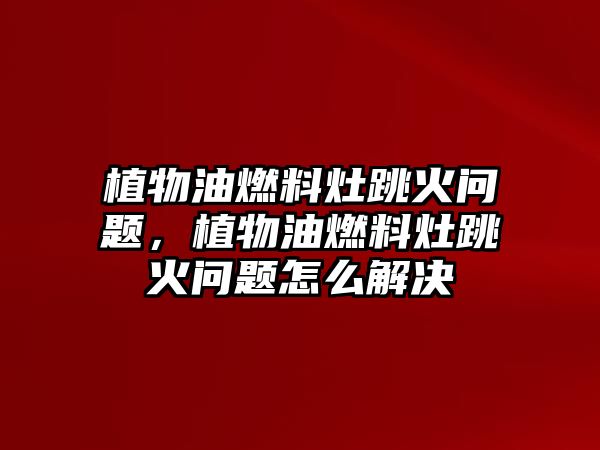 植物油燃料灶跳火問題，植物油燃料灶跳火問題怎么解決