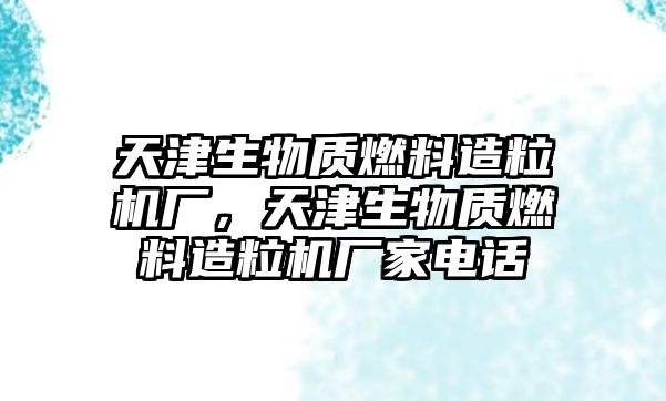 天津生物質(zhì)燃料造粒機廠，天津生物質(zhì)燃料造粒機廠家電話