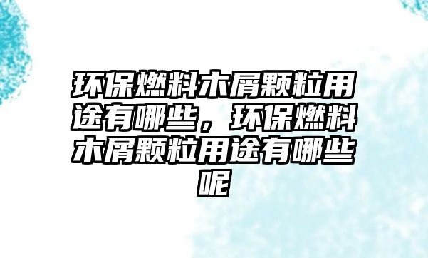 環(huán)保燃料木屑顆粒用途有哪些，環(huán)保燃料木屑顆粒用途有哪些呢