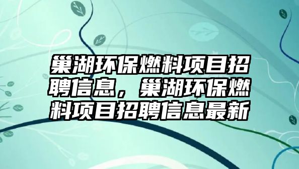 巢湖環(huán)保燃料項目招聘信息，巢湖環(huán)保燃料項目招聘信息最新