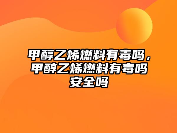 甲醇乙烯燃料有毒嗎，甲醇乙烯燃料有毒嗎安全嗎