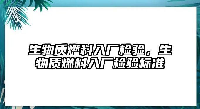 生物質(zhì)燃料入廠檢驗(yàn)，生物質(zhì)燃料入廠檢驗(yàn)標(biāo)準(zhǔn)