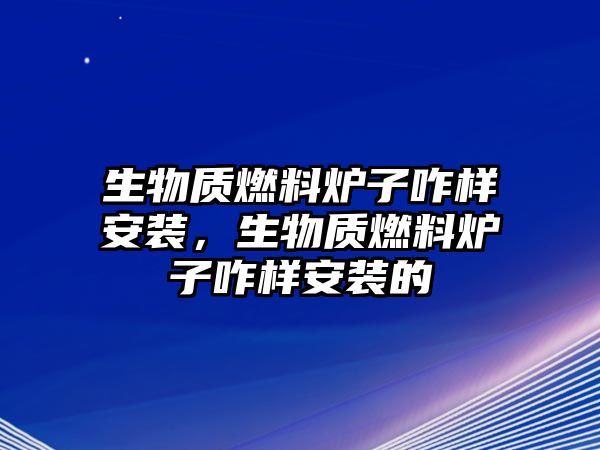 生物質(zhì)燃料爐子咋樣安裝，生物質(zhì)燃料爐子咋樣安裝的