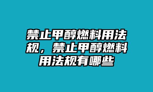 禁止甲醇燃料用法規(guī)，禁止甲醇燃料用法規(guī)有哪些