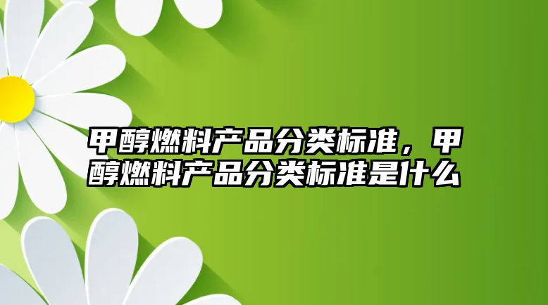 甲醇燃料產品分類標準，甲醇燃料產品分類標準是什么