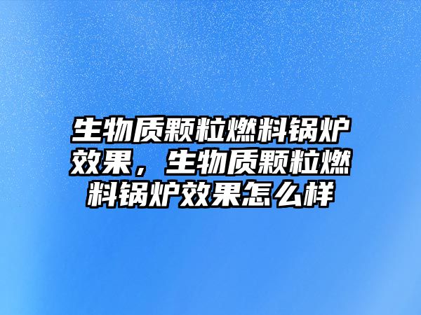 生物質(zhì)顆粒燃料鍋爐效果，生物質(zhì)顆粒燃料鍋爐效果怎么樣