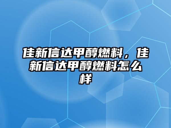 佳新信達(dá)甲醇燃料，佳新信達(dá)甲醇燃料怎么樣