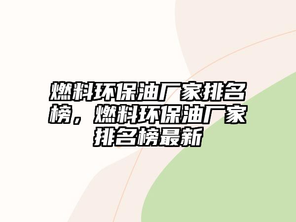 燃料環(huán)保油廠家排名榜，燃料環(huán)保油廠家排名榜最新