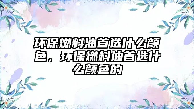 環(huán)保燃料油首選什么顏色，環(huán)保燃料油首選什么顏色的