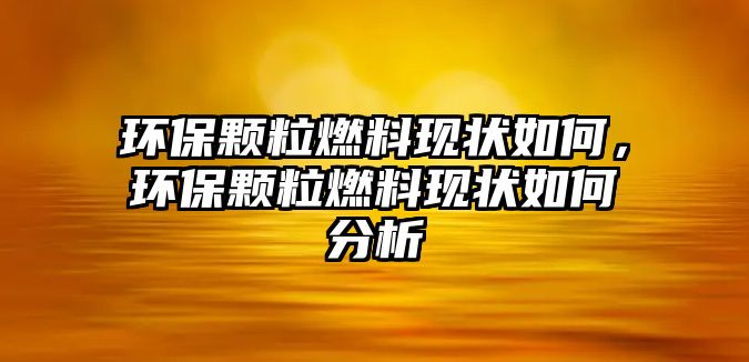 環(huán)保顆粒燃料現(xiàn)狀如何，環(huán)保顆粒燃料現(xiàn)狀如何分析