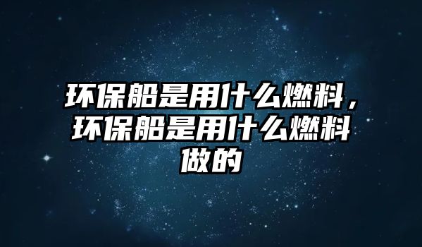 環(huán)保船是用什么燃料，環(huán)保船是用什么燃料做的