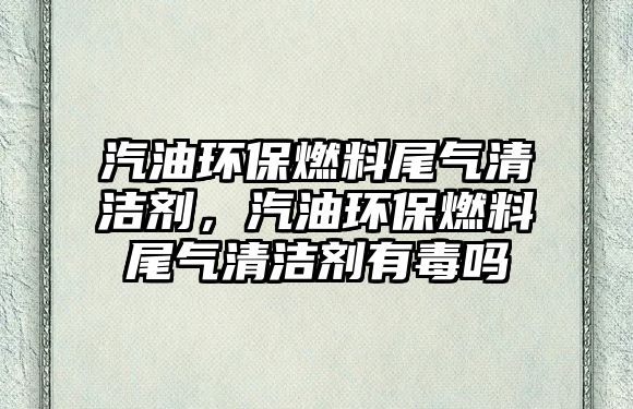 汽油環(huán)保燃料尾氣清潔劑，汽油環(huán)保燃料尾氣清潔劑有毒嗎