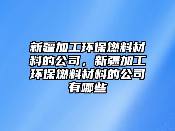 新疆加工環(huán)保燃料材料的公司，新疆加工環(huán)保燃料材料的公司有哪些