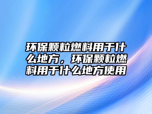 環(huán)保顆粒燃料用于什么地方，環(huán)保顆粒燃料用于什么地方使用