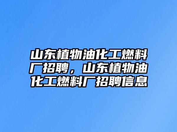 山東植物油化工燃料廠招聘，山東植物油化工燃料廠招聘信息