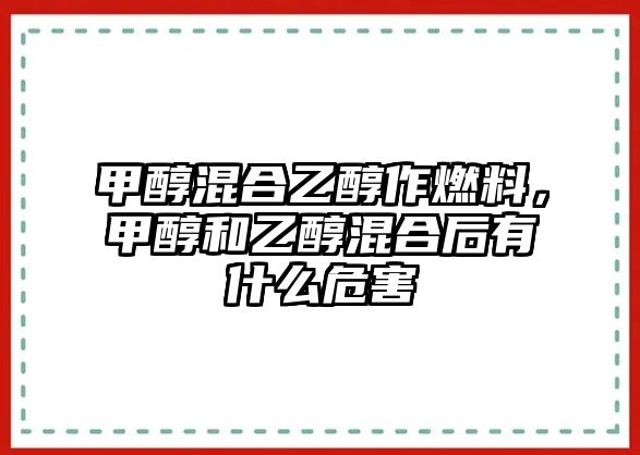 甲醇混合乙醇作燃料，甲醇和乙醇混合后有什么危害