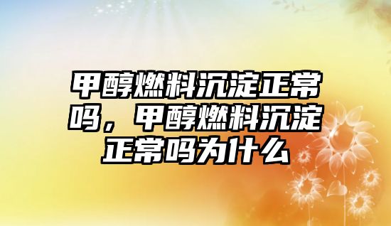 甲醇燃料沉淀正常嗎，甲醇燃料沉淀正常嗎為什么