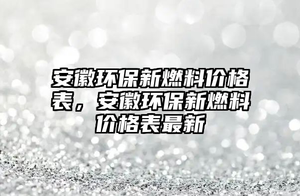 安徽環(huán)保新燃料價格表，安徽環(huán)保新燃料價格表最新