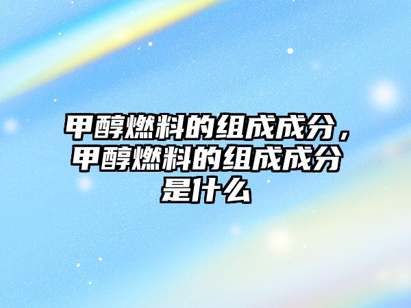 甲醇燃料的組成成分，甲醇燃料的組成成分是什么