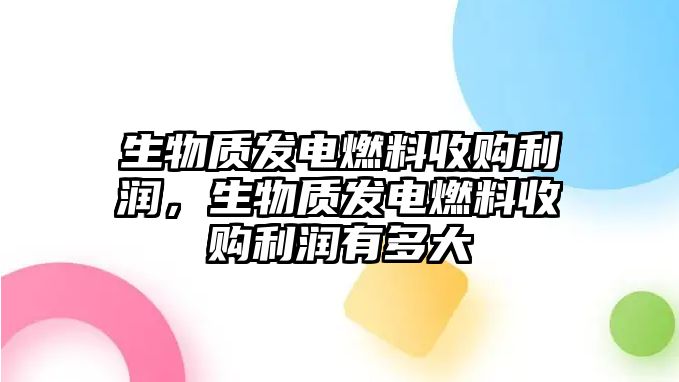 生物質(zhì)發(fā)電燃料收購利潤，生物質(zhì)發(fā)電燃料收購利潤有多大