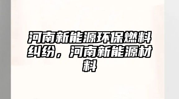 河南新能源環(huán)保燃料糾紛，河南新能源材料