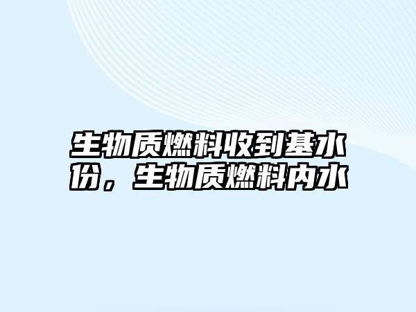 生物質(zhì)燃料收到基水份，生物質(zhì)燃料內(nèi)水