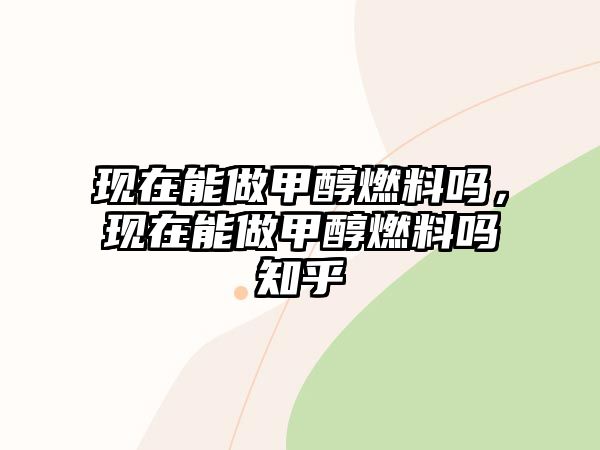 現(xiàn)在能做甲醇燃料嗎，現(xiàn)在能做甲醇燃料嗎知乎