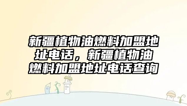 新疆植物油燃料加盟地址電話，新疆植物油燃料加盟地址電話查詢