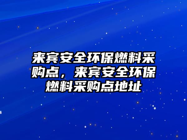 來賓安全環(huán)保燃料采購點，來賓安全環(huán)保燃料采購點地址