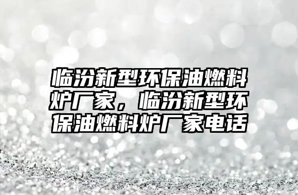 臨汾新型環(huán)保油燃料爐廠家，臨汾新型環(huán)保油燃料爐廠家電話