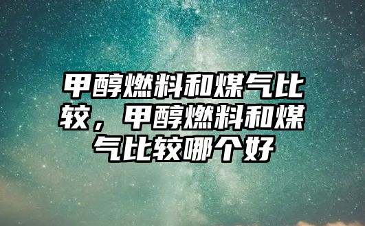 甲醇燃料和煤氣比較，甲醇燃料和煤氣比較哪個(gè)好