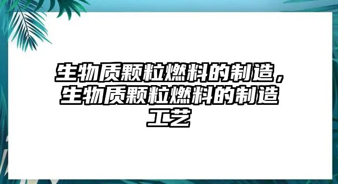 生物質(zhì)顆粒燃料的制造，生物質(zhì)顆粒燃料的制造工藝