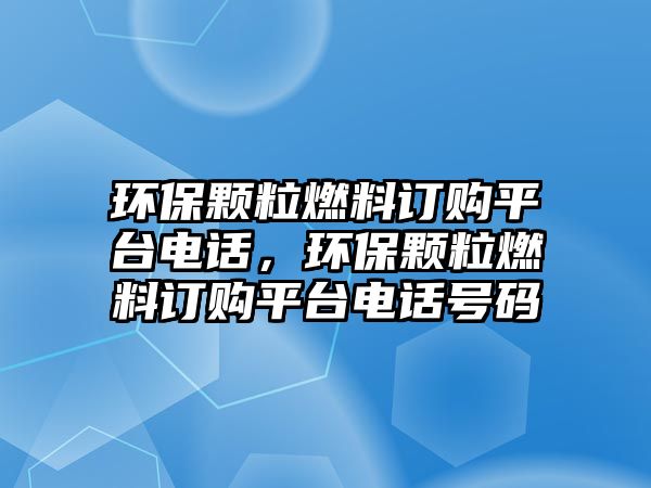 環(huán)保顆粒燃料訂購平臺電話，環(huán)保顆粒燃料訂購平臺電話號碼