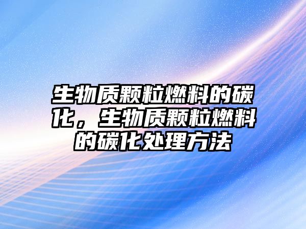 生物質(zhì)顆粒燃料的碳化，生物質(zhì)顆粒燃料的碳化處理方法