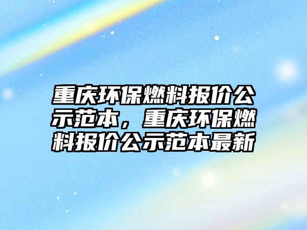 重慶環(huán)保燃料報價公示范本，重慶環(huán)保燃料報價公示范本最新