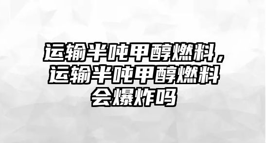 運輸半噸甲醇燃料，運輸半噸甲醇燃料會爆炸嗎