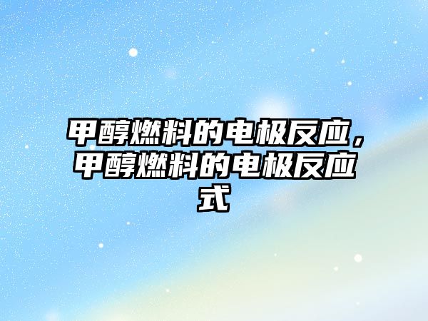 甲醇燃料的電極反應(yīng)，甲醇燃料的電極反應(yīng)式