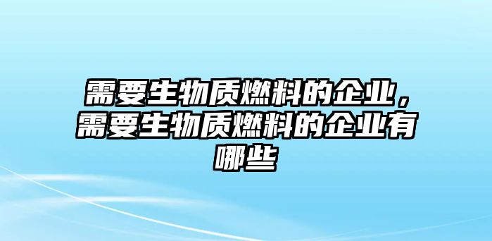 需要生物質(zhì)燃料的企業(yè)，需要生物質(zhì)燃料的企業(yè)有哪些