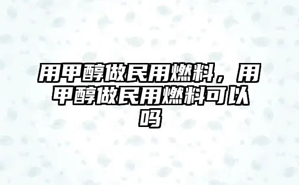 用甲醇做民用燃料，用甲醇做民用燃料可以嗎