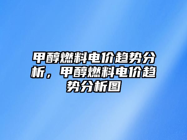 甲醇燃料電價趨勢分析，甲醇燃料電價趨勢分析圖