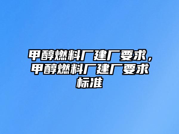 甲醇燃料廠建廠要求，甲醇燃料廠建廠要求標(biāo)準(zhǔn)