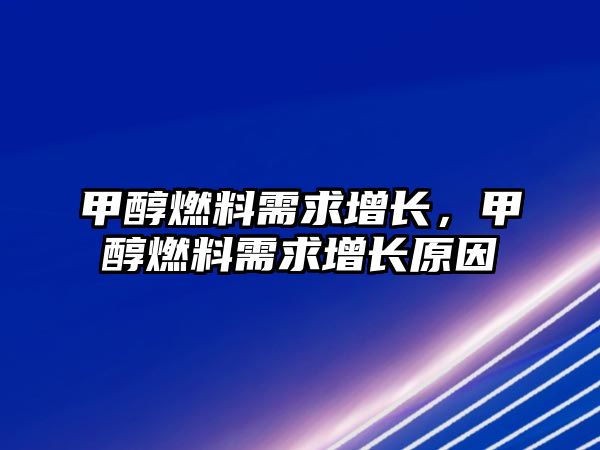 甲醇燃料需求增長，甲醇燃料需求增長原因