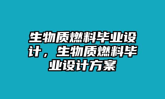 生物質燃料畢業(yè)設計，生物質燃料畢業(yè)設計方案